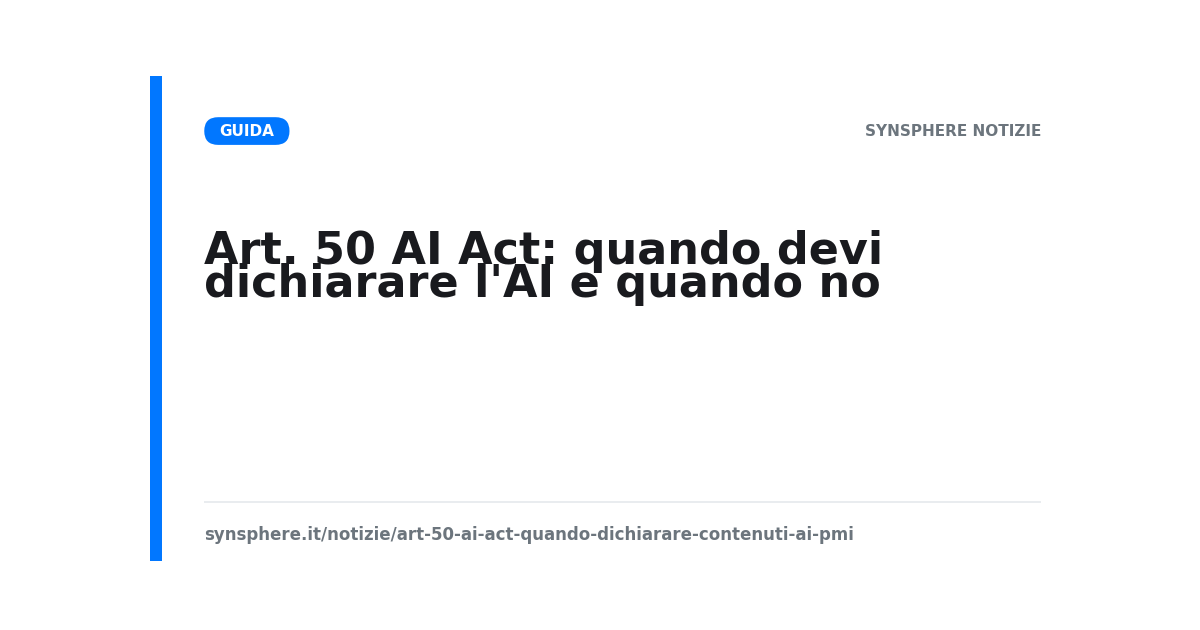 Articolo 50 dell'AI Act: quali contenuti generati con l'AI vanno dichiarati dal 2 agosto 2026 e quali no