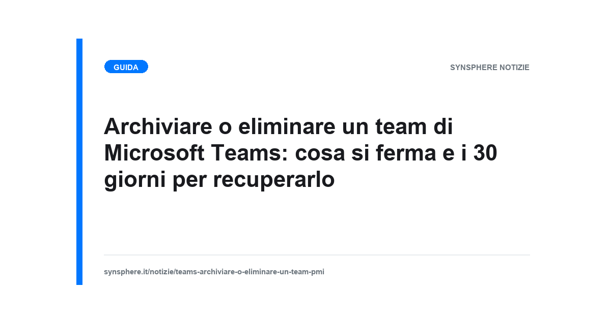 Archiviare o eliminare un team di Microsoft Teams: cosa si ferma e i 30 giorni per recuperarlo